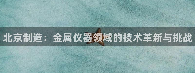 云顶国际服什么时候更新s9：北京制造：金属仪器领域的技术革新