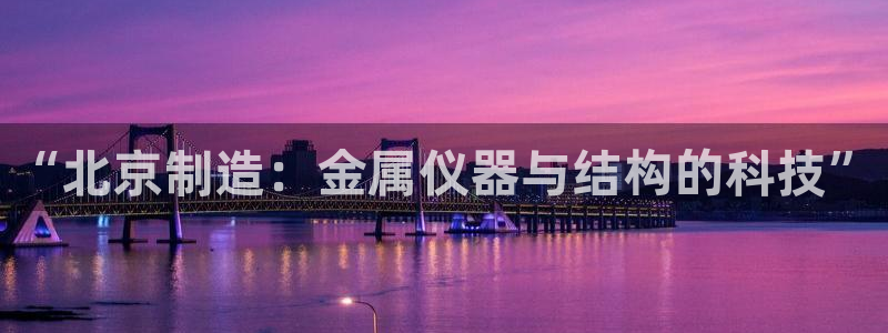 云顶国际服联机：“北京制造：金属仪器与结构的科技”
