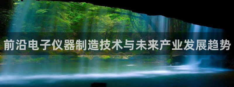 云顶官网·com：前沿电子仪器制造技术与未来产业发展趋势
