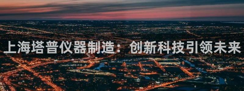 云顶国际黑款：上海塔普仪器制造：创新科技引领未来