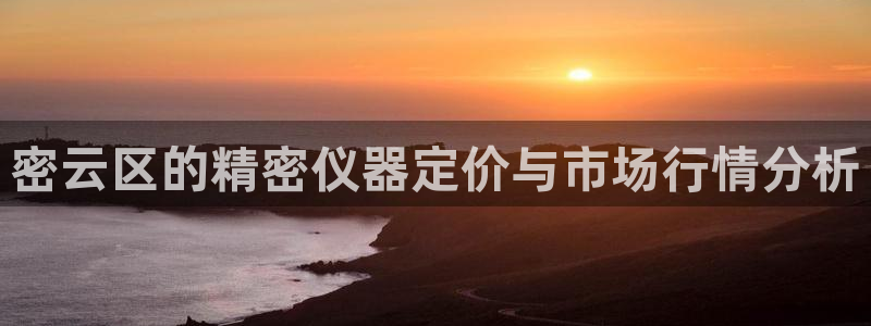 云顶国际账号怎么登录不了游戏：密云区的精密仪器定价与市场行情