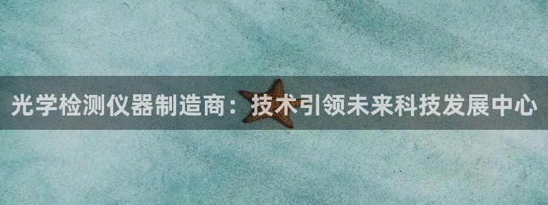 云顶集团有限公司简介地址：光学检测仪器制造商：技术引领未来科
