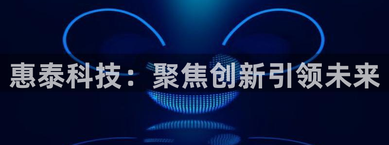 云顶集团进入官网：惠泰科技：聚焦创新引领未来