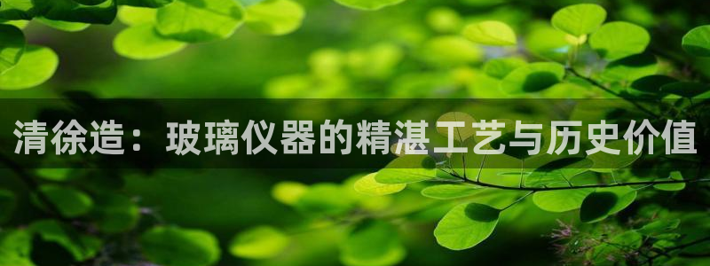云顶国际官网：清徐造：玻璃仪器的精湛工艺与历史价值