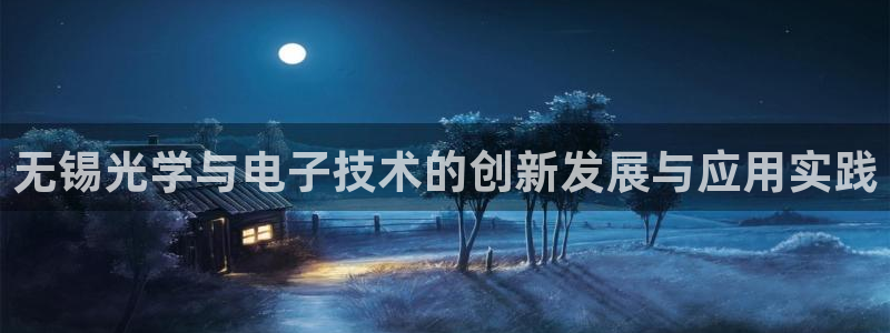 香港云顶集团老板：无锡光学与电子技术的创新发展与应用实践