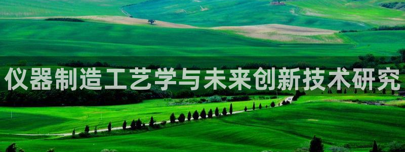 云顶集团招聘是真的吗：仪器制造工艺学与未来创新技术研究