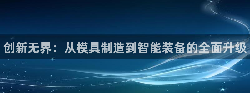 云顶国际公馆怎么样：创新无界：从模具制造到智能装备的全面升级