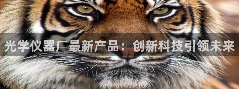 云顶国际网页：光学仪器厂最新产品：创新科技引领未来