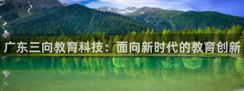 云顶国际能提现吗安卓：广东三向教育科技：面向新时代的教育创新