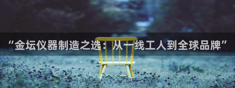 云顶国际百姓渔村怎么样：“金坛仪器制造之选：从一线工人到全球