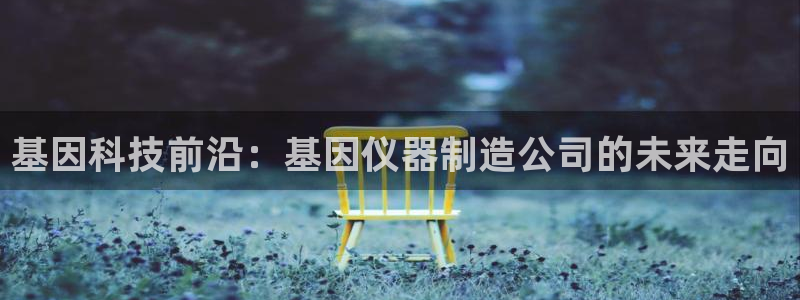 云顶国际是黑台吗：基因科技前沿：基因仪器制造公司的未来走向