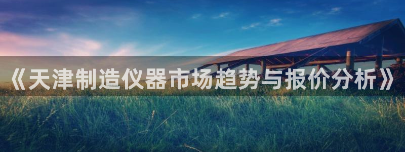 云顶国际集团官网首页入口：《天津制造仪器市场趋势与报价分析》