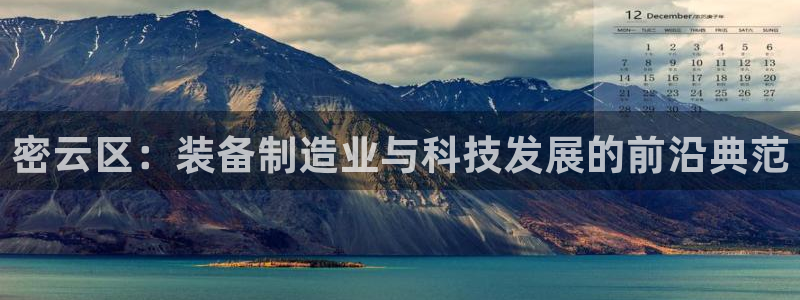 云顶集团游戏app特色：密云区：装备制造业与科技发展的前沿典