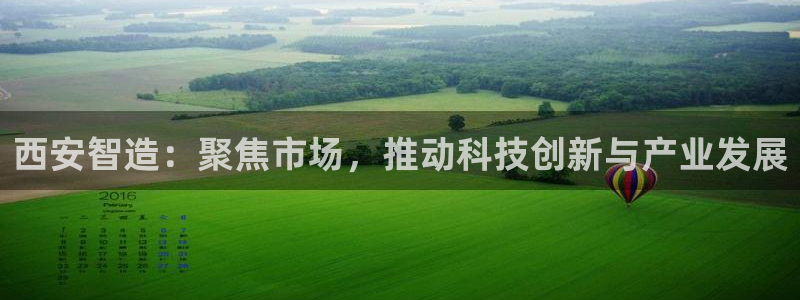 云顶国际电子游戏：西安智造：聚焦市场，推动科技创新与产业发展