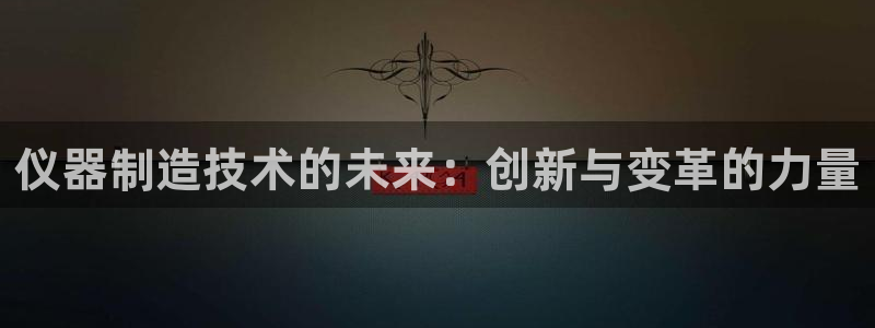 云顶集团游戏app8293：仪器制造技术的未来：创新与变革的