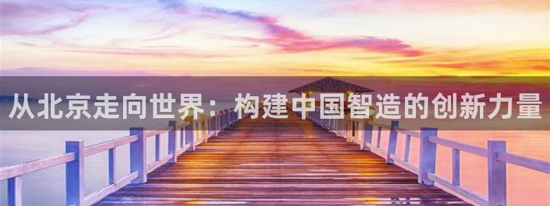 云顶国际服哪个服人多：从北京走向世界：构建中国智造的创新力量