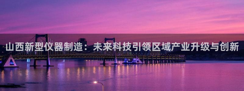 云顶手游国际版：山西新型仪器制造：未来科技引领区域产业升级与