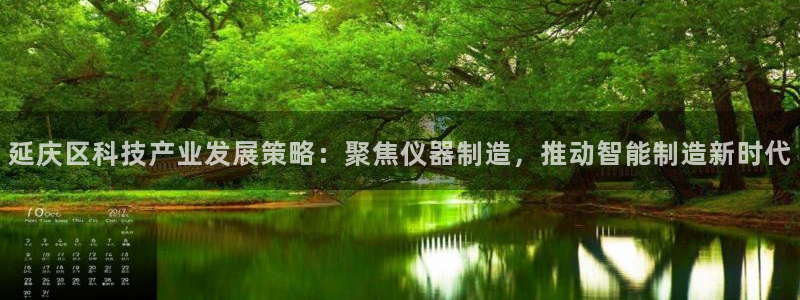 云顶国际在哪：延庆区科技产业发展策略：聚焦仪器制造，推动智能