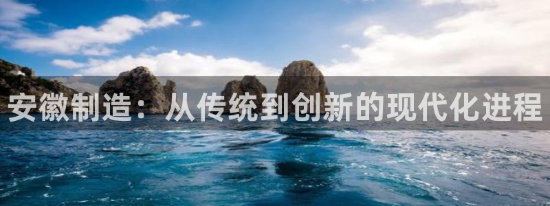 云顶国际KTV：安徽制造：从传统到创新的现代化进程