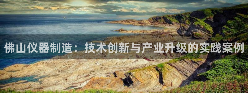 云顶国际平台是黑平台吗知乎：佛山仪器制造：技术创新与产业升级