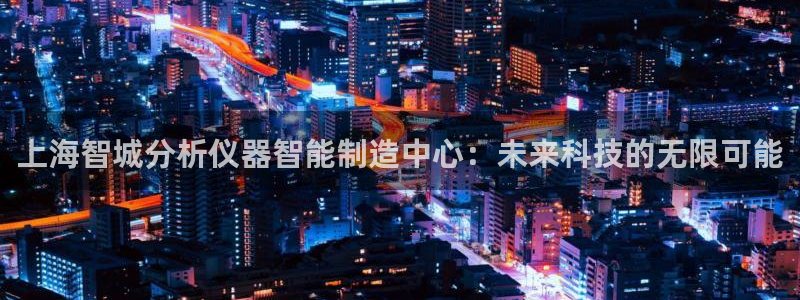 云顶国际太原店：上海智城分析仪器智能制造中心：未来科技的无限