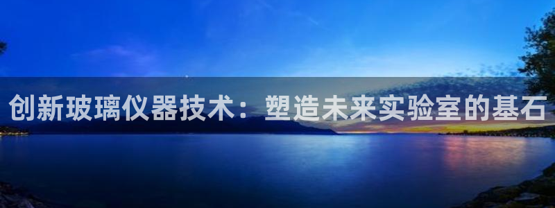 香港云顶集团创始人：创新玻璃仪器技术：塑造未来实验室的基石