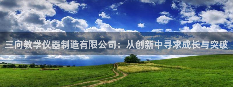 云顶国际的客服几点在线：三向教学仪器制造有限公司：从创新中寻