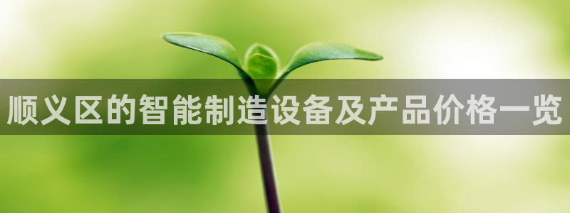 云顶国际提现不到账：顺义区的智能制造设备及产品价格一览