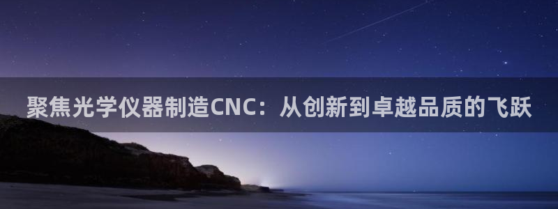 云顶国际唯一官方网站：聚焦光学仪器制造CNC：从创新到卓越品