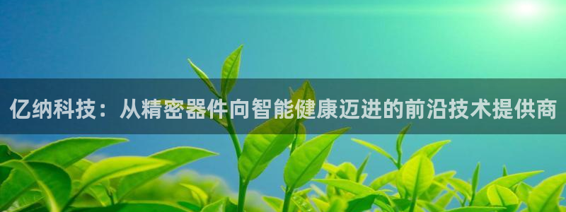 云顶国际账号怎么登录不了：亿纳科技：从精密器件向智能健康迈进