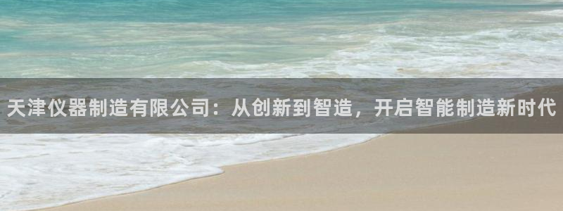 云顶国际老板是谁：天津仪器制造有限公司：从创新到智造，开启智