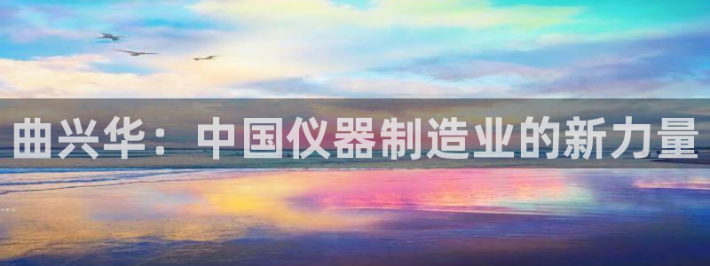 云顶国际平台为什么提现不了：曲兴华：中国仪器制造业的新力量