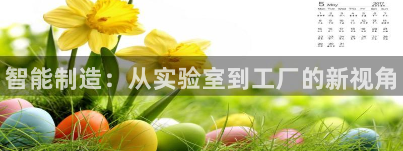 云顶国际唯一官方网站是哪个：智能制造：从实验室到工厂的新视角
