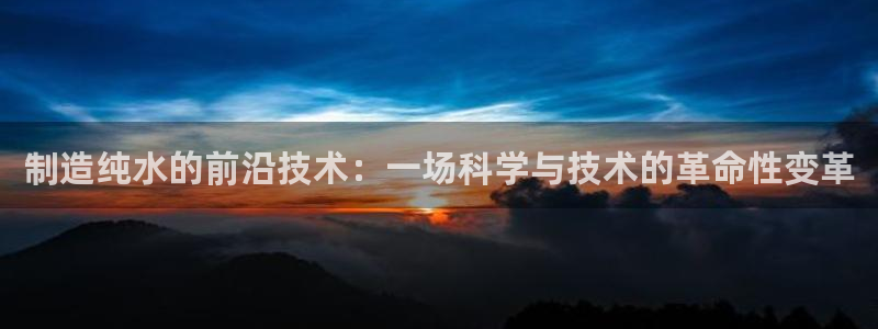 云顶国际足球app下载最新版：制造纯水的前沿技术：一场科学与