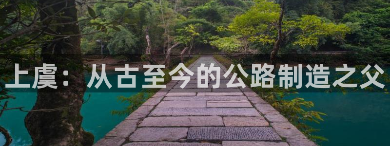 云顶国际区块链怎么样：上虞：从古至今的公路制造之父