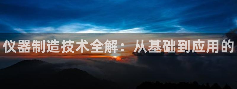 云顶国际注册送28：仪器制造技术全解：从基础到应用的