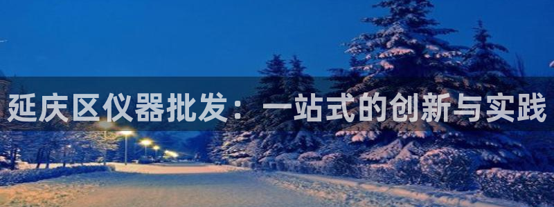云顶国际大酒店位于哪个街道：延庆区仪器批发：一站式的创新与实