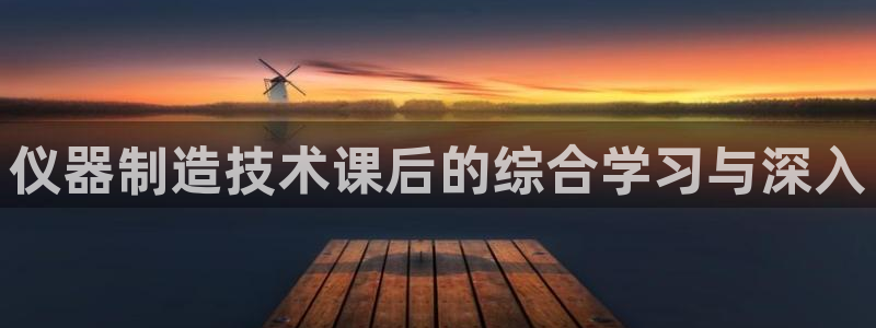云顶国际8588yd：仪器制造技术课后的综合学习与深入