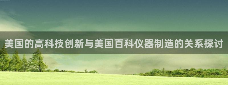 云顶国际商务会所怎么样：美国的高科技创新与美国百科仪器制造的
