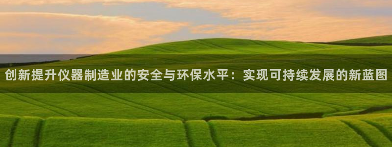 云顶国际缆车起点在哪里啊：创新提升仪器制造业的安全与环保水平