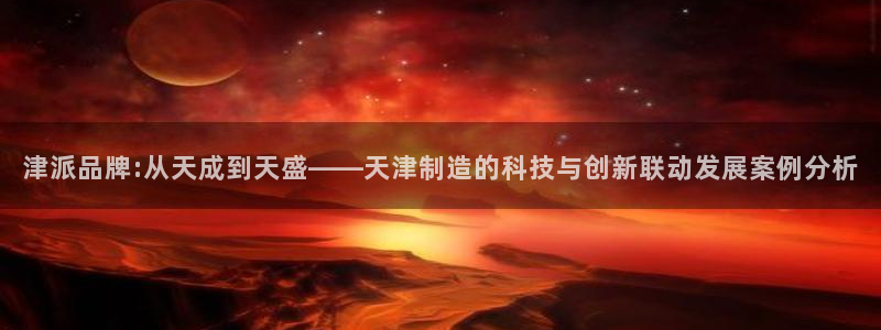 云顶国际服自定义：津派品牌:从天成到天盛——天津制造的科技与