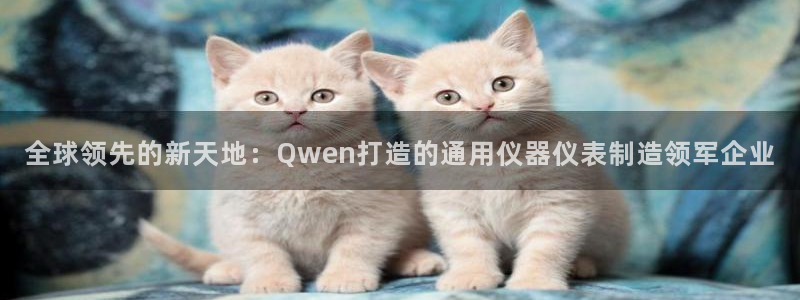 云顶集团注册送76入口：全球领先的新天地：Qwen打造的通用