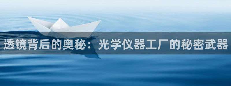 云顶集团网投领：透镜背后的奥秘：光学仪器工厂的秘密武器