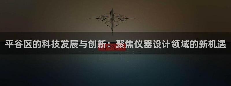 云顶的网址是多少：平谷区的科技发展与创新：聚焦仪器设计领域的