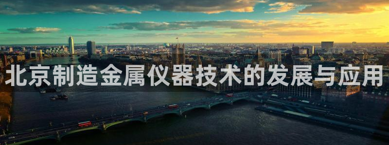 云顶国际物流：北京制造金属仪器技术的发展与应用