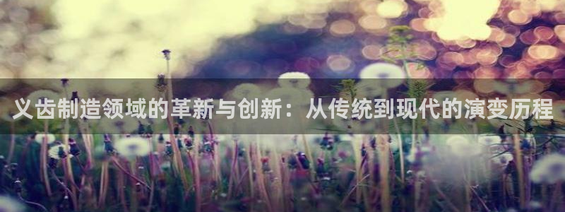 云顶国际网站：义齿制造领域的革新与创新：从传统到现代的演变历