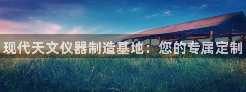 云顶国际ktv会所电话：现代天文仪器制造基地：您的专属定制
