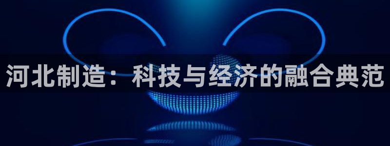 云顶国际在线购彩app：河北制造：科技与经济的融合典范