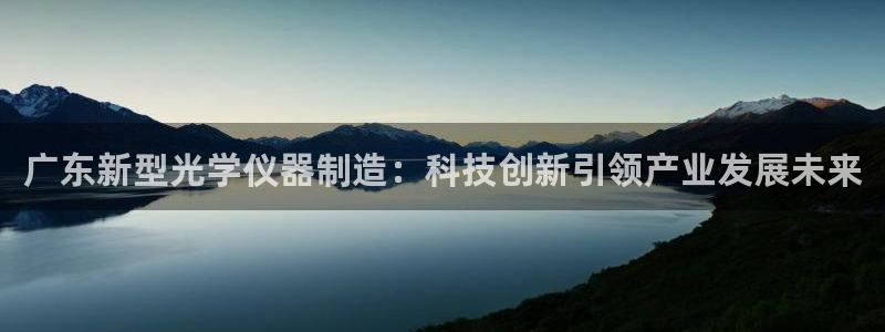 云顶集团GM：广东新型光学仪器制造：科技创新引领产业发展未来