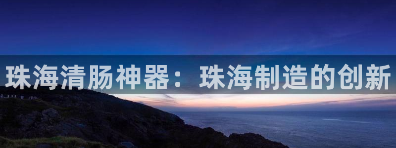 云顶国际平台游戏官网入口：珠海清肠神器：珠海制造的创新